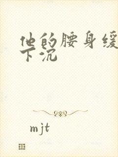 他的腰身缓慢的下沉