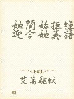 她开始拒绝慢迎迎合她英语