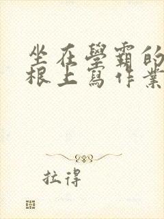 坐在学霸的大紫根上写作业