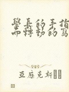 学长的手指在里面转动的写作业