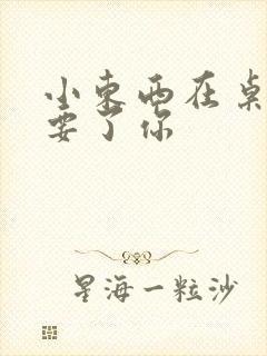 小东西在桌子上要了你