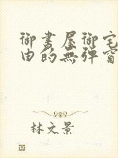 御书屋御宅屋自由的无弹窗小说阅读