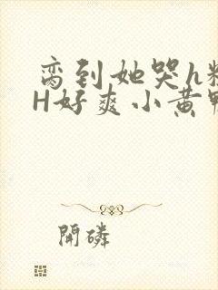 脔到她哭h粗话H好爽小黄鸭视频