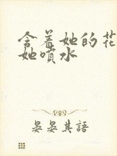 含着她的花蒂让她喷水