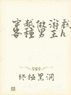 穿越做游戏要和各种男主h