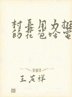 村长用力挺进她的花苞啥电视