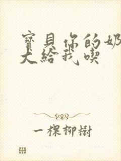 宝贝你的奶可真大给我吃