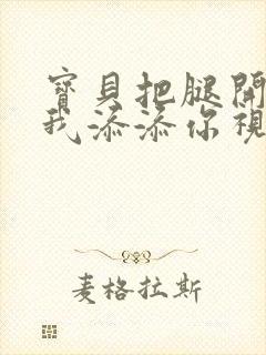 宝贝把腿开大让我添添你视频