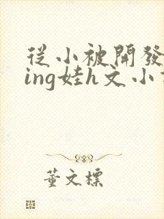 从小被开发成ying娃h文小说