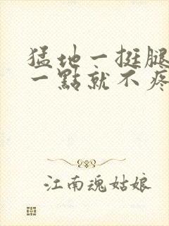 猛地一挺腿再开一点就不疼