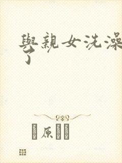 与亲女洗澡时伦了