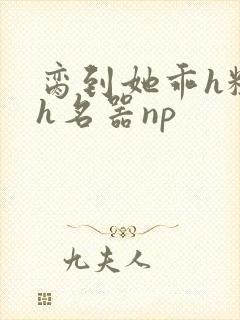 脔到她乖h粗话h名器np