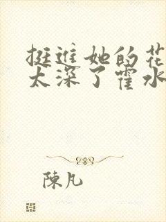 挺进她的花苞啊太深了霍水视频