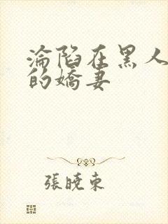 沦陷在黑人胯下的娇妻