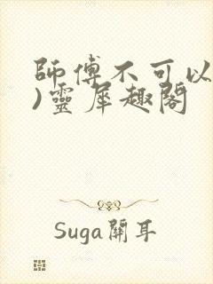 师傅不可以(限)灵犀趣阁