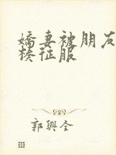 娇妻被朋友大肉楱征服