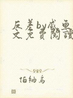 反差by咸鱼全文免费阅读笔趣阁