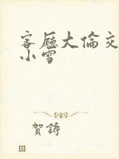 客厅大伦交侩h小雪