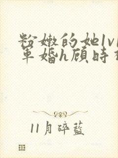 粉嫩的她1v1军婚h顾时视频