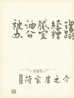 被油腻经理抱进办公室糟蹋h