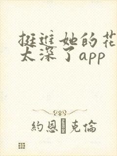 挺进她的花苞啊太深了app