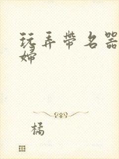 玩弄带名器的贵妇