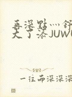 再深点灬舒服灬大了添JUWU