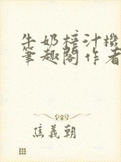 牛奶榨汁机po笔趣阁作者臣年