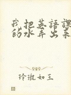 我把英语课代表的水弄出来了