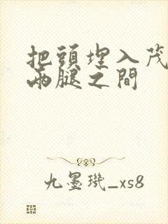 把头埋入茂密的两腿之间