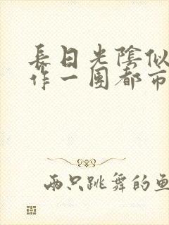 长日光阴似箭乱作一团都市言情