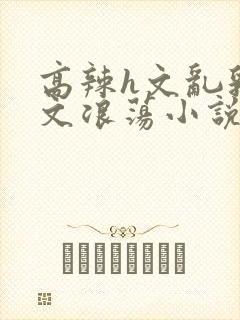 高辣h文乱乳h文浪荡小说苏柔