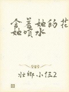 含着她的花蒂让她喷水