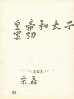 皇帝和太子妃h云初