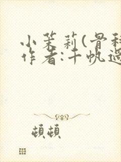 小茉莉(骨科)作者:千帆过尽