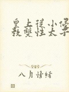 皇上从小侵犯调教双性太子小说