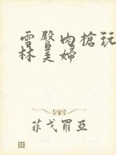 雪臀肉枪玩遍武林美妇