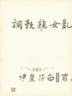 调教亲女乱h文