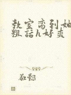 教室脔到她哭h粗话h好爽