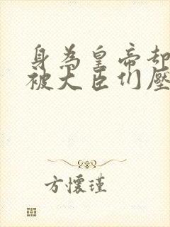 身为皇帝却每天被大臣们压