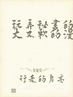 玩弄秘书的奶又大又软的漫画