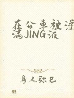 在公车被灌强行满JING液