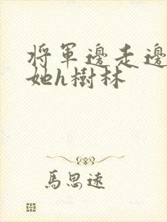 将军边走边挺进她h树林