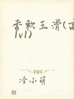 香软玉滑(高h 1v1)