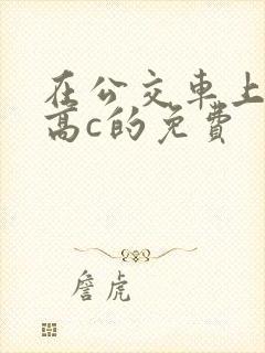 在公交车上弄到高c的免费