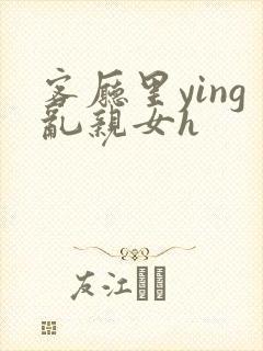 客厅里ying乱亲女h