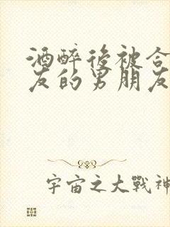 酒醉后被合租室友的男朋友睡了