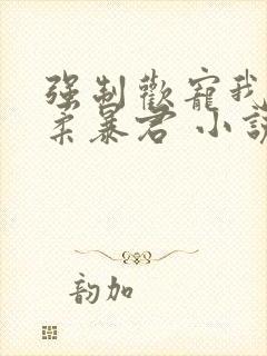 强制欢宠我的温柔暴君 小说