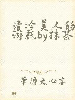 清冷美人的神奇游戏by抹茶冰沙txt