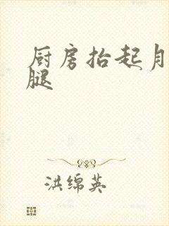 厨房抬起月月的腿